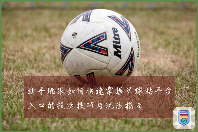 新手玩家如何快速掌握买球站平台入口的投注技巧与玩法指南