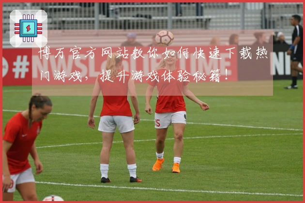 博万官方网站教你如何快速下载热门游戏，提升游戏体验秘籍！