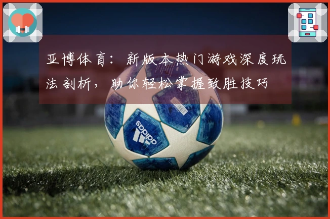 亚博体育：新版本热门游戏深度玩法剖析，助你轻松掌握致胜技巧