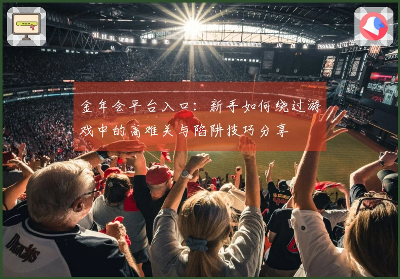 金年会平台入口：新手如何绕过游戏中的高难关与陷阱技巧分享