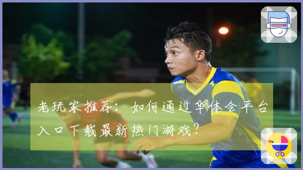 老玩家推荐：如何通过华体会平台入口下载最新热门游戏？