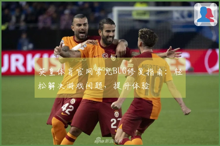 英皇体育官网常见BUG修复指南：轻松解决游戏问题，提升体验