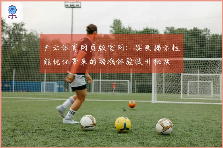 开云体育网页版官网：实测揭示性能优化带来的游戏体验提升秘诀