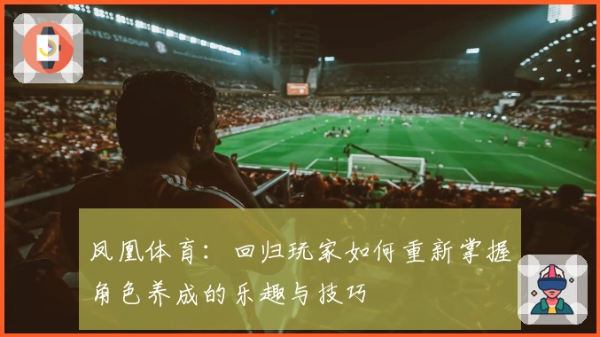 凤凰体育：回归玩家如何重新掌握角色养成的乐趣与技巧