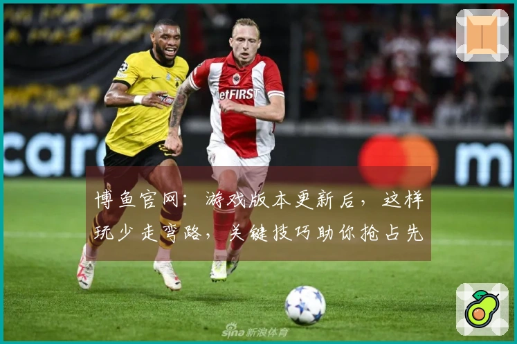 博鱼官网：游戏版本更新后，这样玩少走弯路，关键技巧助你抢占先机