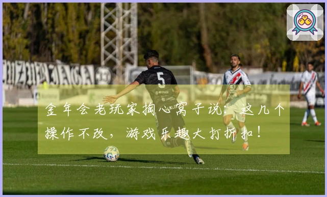 金年会老玩家掏心窝子说：这几个操作不改，游戏乐趣大打折扣！