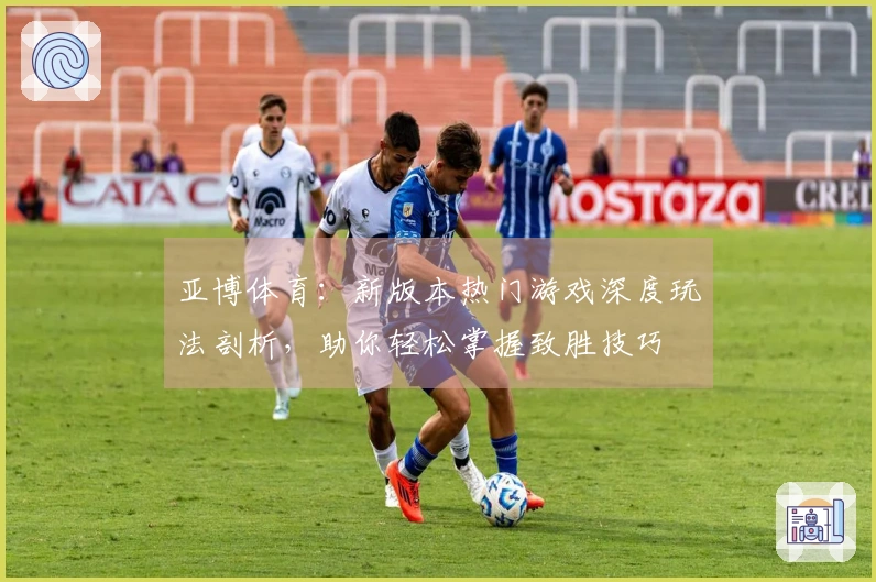 亚博体育：新版本热门游戏深度玩法剖析，助你轻松掌握致胜技巧