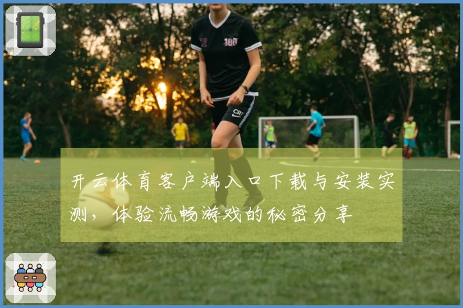 开云体育客户端入口下载与安装实测，体验流畅游戏的秘密分享