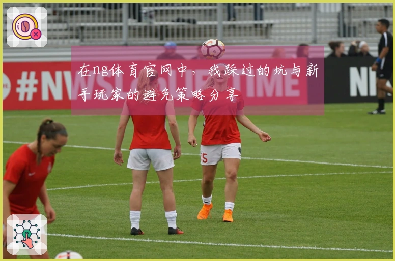 在ng体育官网中，我踩过的坑与新手玩家的避免策略分享
