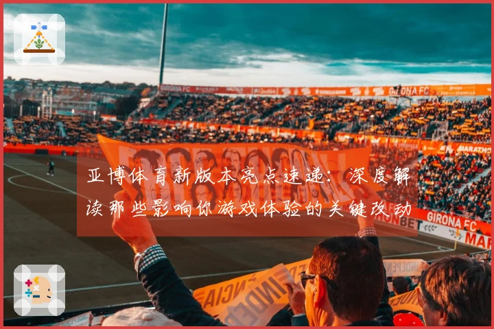 亚博体育新版本亮点速递：深度解读那些影响你游戏体验的关键改动