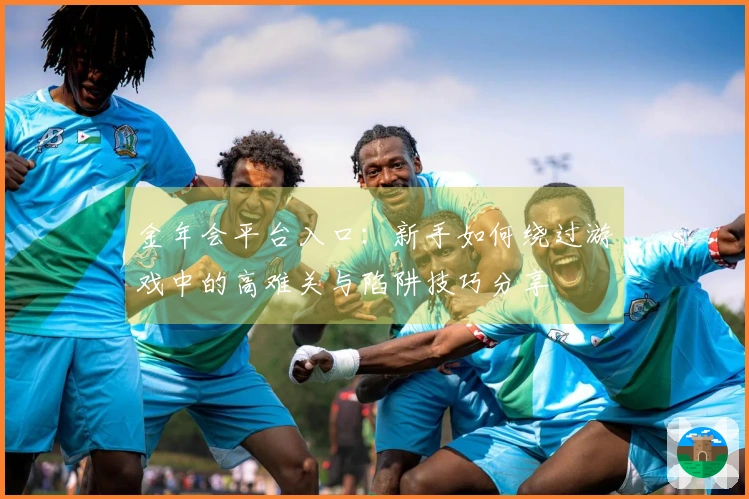 金年会平台入口：新手如何绕过游戏中的高难关与陷阱技巧分享