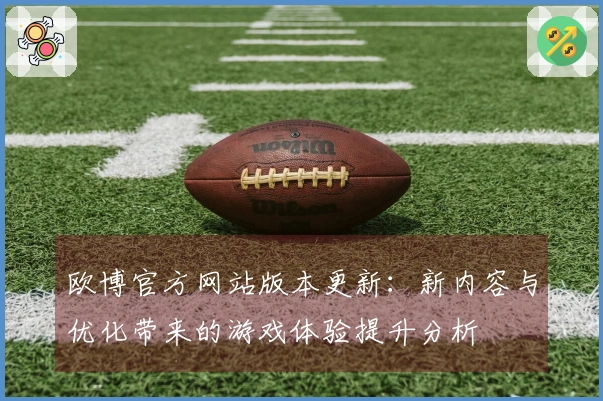 欧博官方网站版本更新：新内容与优化带来的游戏体验提升分析