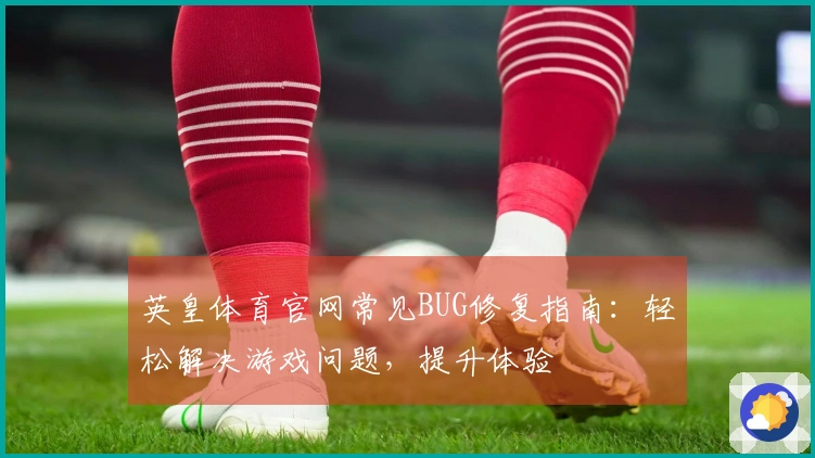 英皇体育官网常见BUG修复指南：轻松解决游戏问题，提升体验