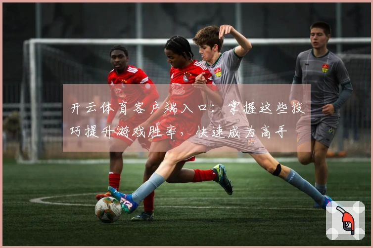 开云体育客户端入口：掌握这些技巧提升游戏胜率，快速成为高手