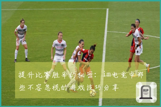 提升比赛胜率的秘密：im电竞中那些不容忽视的游戏技巧分享
