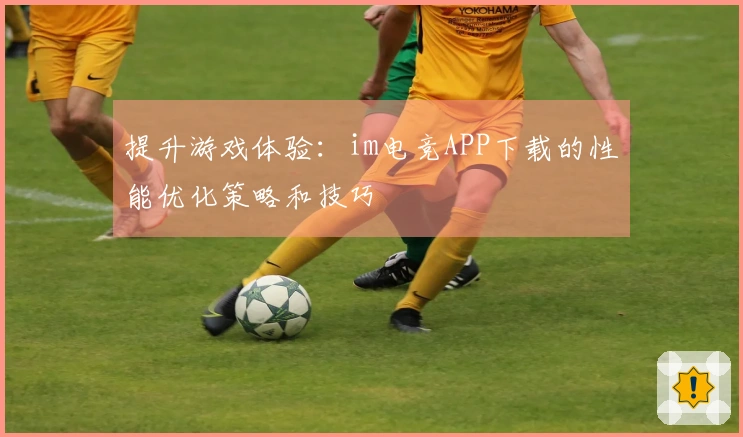 提升游戏体验：im电竞APP下载的性能优化策略和技巧