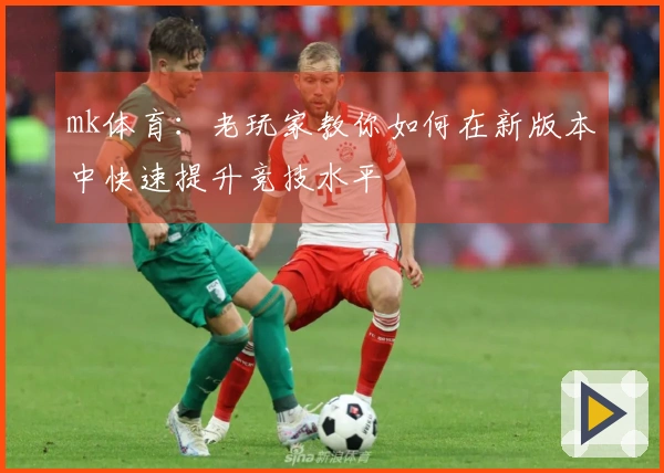 mk体育：老玩家教你如何在新版本中快速提升竞技水平
