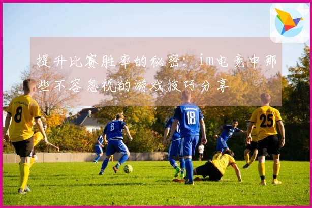 提升比赛胜率的秘密：im电竞中那些不容忽视的游戏技巧分享