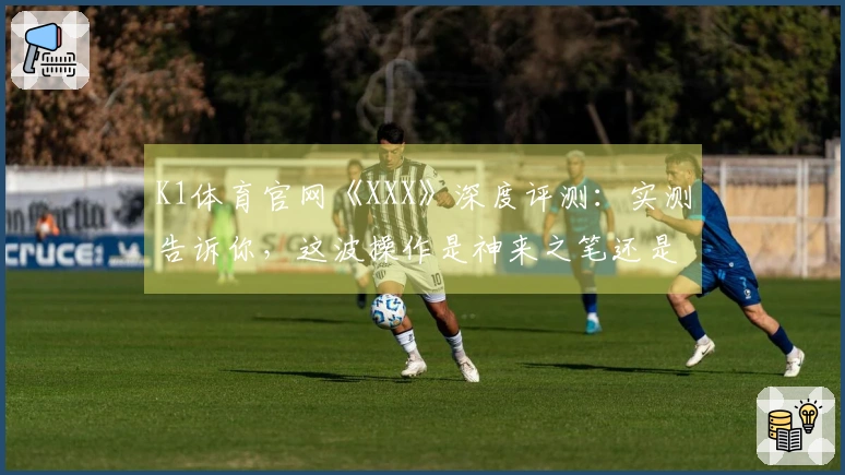 K1体育官网《XXX》深度评测：实测告诉你，这波操作是神来之笔还是败笔？