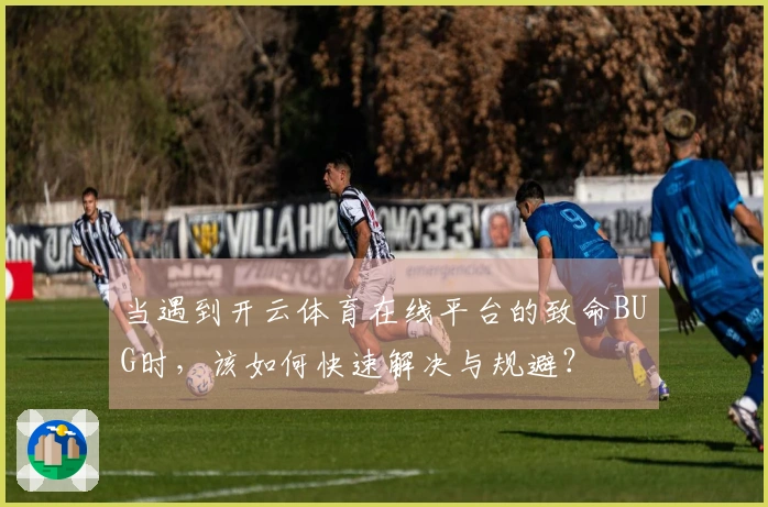 当遇到开云体育在线平台的致命BUG时，该如何快速解决与规避？