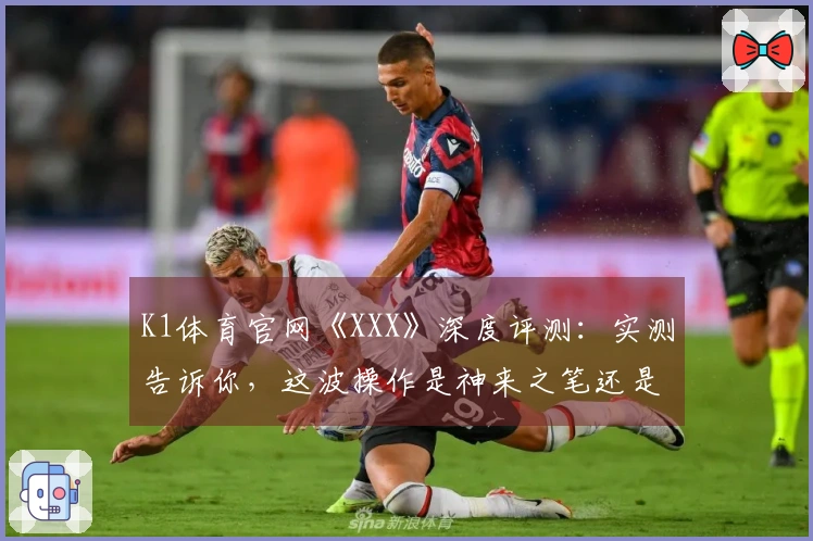 K1体育官网《XXX》深度评测：实测告诉你，这波操作是神来之笔还是败笔？