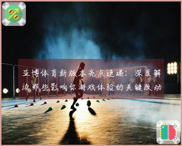 亚博体育新版本亮点速递：深度解读那些影响你游戏体验的关键改动
