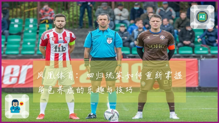 凤凰体育：回归玩家如何重新掌握角色养成的乐趣与技巧