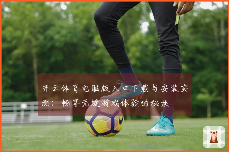 开云体育电脑版入口下载与安装实测：畅享无缝游戏体验的秘诀